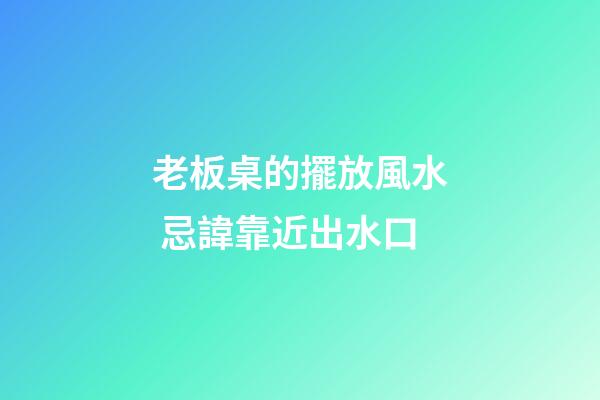 老板桌的擺放風水 忌諱靠近出水口